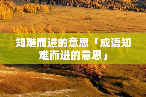 知难而进的意思「成语知难而进的意思」
