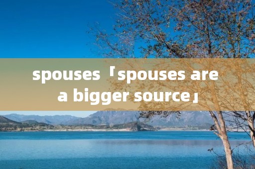 spouses「spouses are a bigger source」 spouses「spouses are a bigger source」