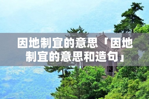 因地制宜的意思「因地制宜的意思和造句」