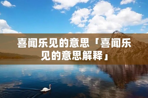 喜闻乐见的意思「喜闻乐见的意思解释」