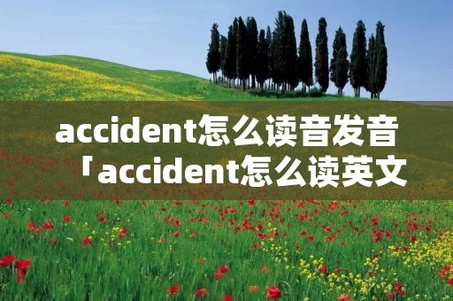 accident怎么读音发音「accident怎么读英文发音」