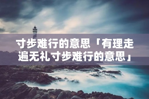 寸步难行的意思「有理走遍无礼寸步难行的意思」