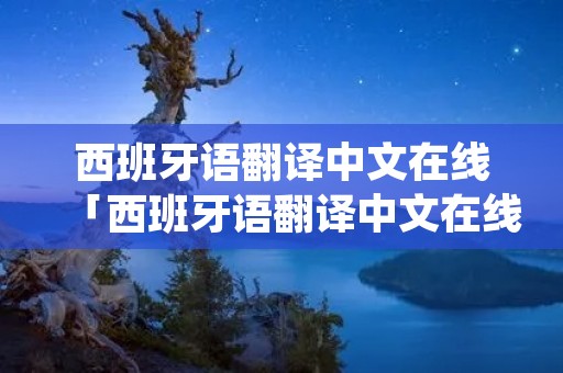 西班牙语翻译中文在线「西班牙语翻译中文在线视频」