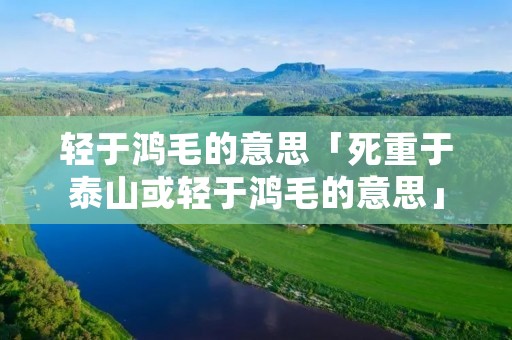 轻于鸿毛的意思「死重于泰山或轻于鸿毛的意思」