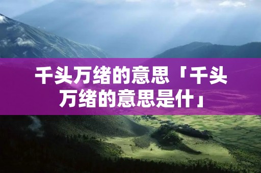 千头万绪的意思「千头万绪的意思是什」 千头万绪的意思「千头万绪的意思是什」