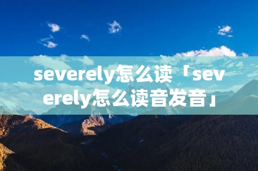 severely怎么读「severely怎么读音发音」 severely怎么读「severely怎么读音发音」