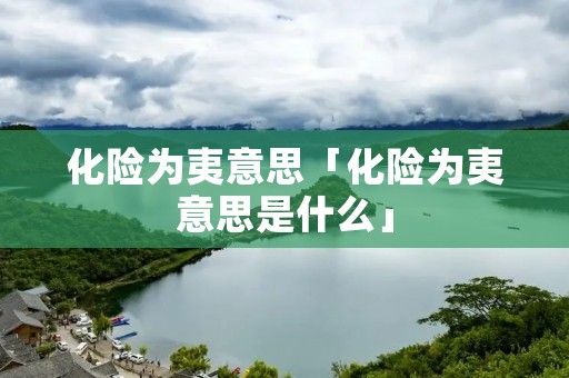 化险为夷意思「化险为夷意思是什么」