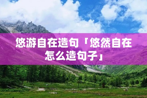 悠游自在造句「悠然自在怎么造句子」