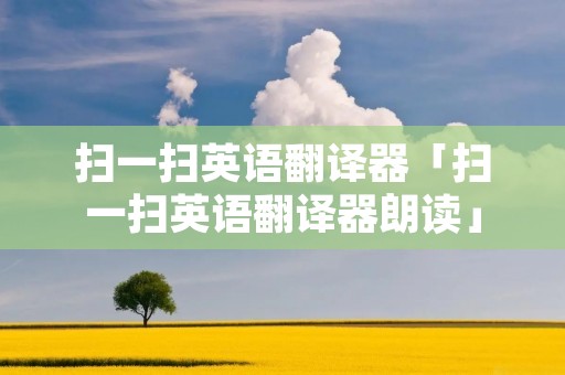 扫一扫英语翻译器「扫一扫英语翻译器朗读」 扫一扫英语翻译器「扫一扫英语翻译器朗读」