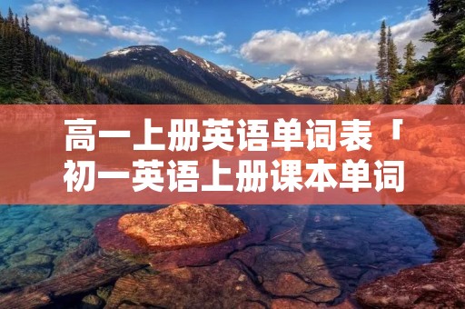 高一上册英语单词表「初一英语上册课本单词表」