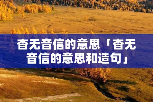 杳无音信的意思「杳无音信的意思和造句」