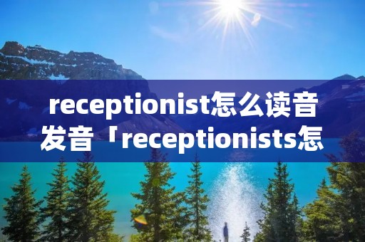 receptionist怎么读音发音「receptionists怎么读」
