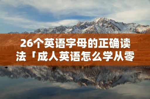 26个英语字母的正确读法「成人英语怎么学从零开始」