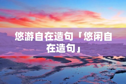 悠游自在造句「悠闲自在造句」