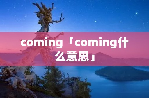 coming「coming什么意思」 coming「coming什么意思」
