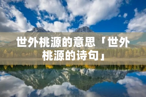世外桃源的意思「世外桃源的诗句」