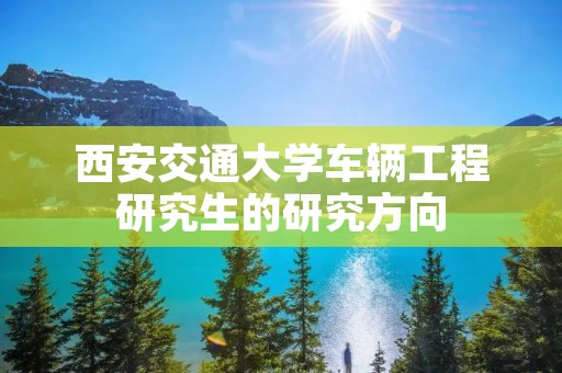 西安交通大学车辆工程研究生的研究方向:汽车新能源技术,这个方向主要学习初试给出的几个学科的哪一个?