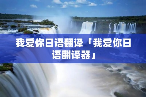 我爱你日语翻译「我爱你日语翻译器」