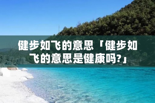 健步如飞的意思「健步如飞的意思是健康吗?」