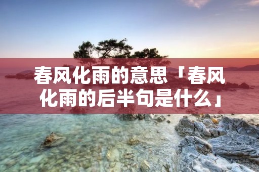 春风化雨的意思「春风化雨的后半句是什么」