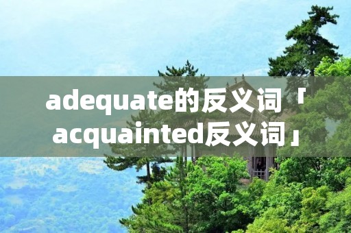 adequate的反义词「acquainted反义词」