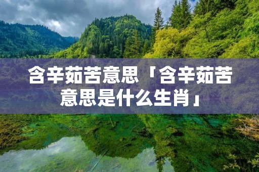 含辛茹苦意思「含辛茹苦意思是什么生肖」