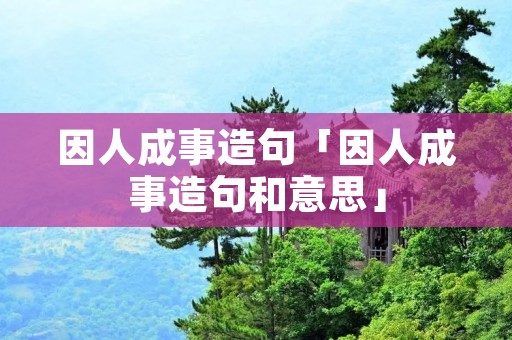 因人成事造句「因人成事造句和意思」