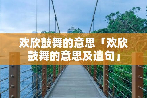 欢欣鼓舞的意思「欢欣鼓舞的意思及造句」