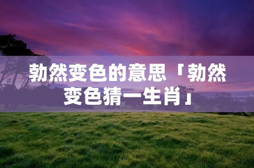 勃然变色的意思「勃然变色猜一生肖」
