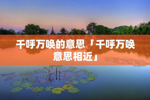 千呼万唤的意思「千呼万唤意思相近」