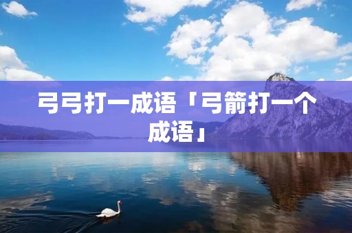 弓弓打一成语「弓箭打一个成语」