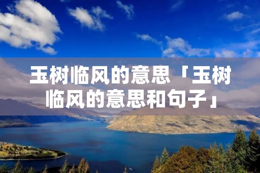 玉树临风的意思「玉树临风的意思和句子」