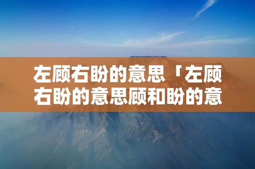 左顾右盼的意思「左顾右盼的意思顾和盼的意思」