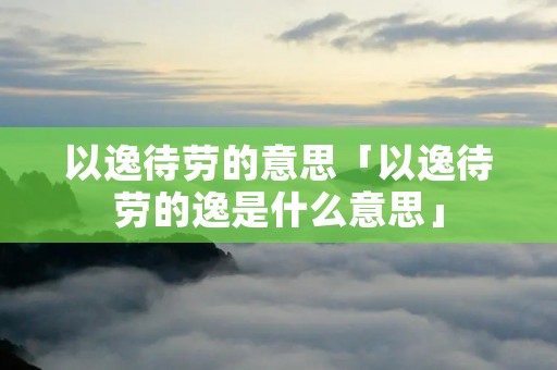 以逸待劳的意思「以逸待劳的逸是什么意思」