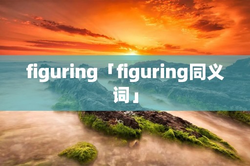 figuring「figuring同义词」 figuring「figuring同义词」