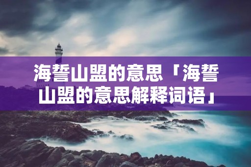 海誓山盟的意思「海誓山盟的意思解释词语」