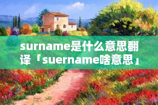 surname是什么意思翻译「suername啥意思」 surname是什么意思翻译「suername啥意思」
