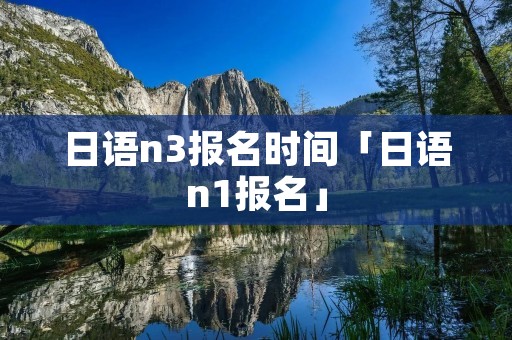 日语n3报名时间「日语n1报名」