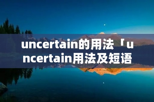 uncertain的用法「uncertain用法及短语」