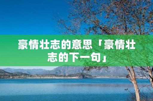 豪情壮志的意思「豪情壮志的下一句」