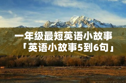 一年级最短英语小故事「英语小故事5到6句」 一年级最短英语小故事「英语小故事5到6句」