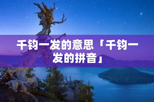 千钧一发的意思「千钧一发的拼音」