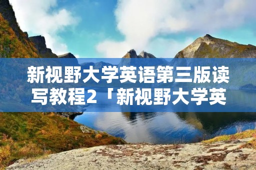 新视野大学英语第三版读写教程2「新视野大学英语1读写教程电子版」 新视野大学英语第三版读写教程2「新视野大学英语1读写教程电子版」