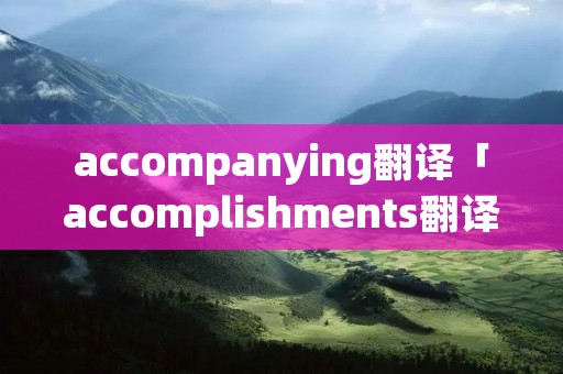 accompanying翻译「accomplishments翻译」