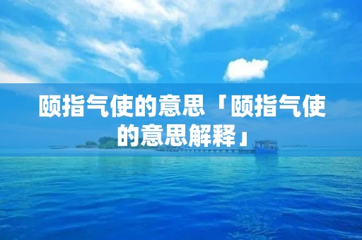 颐指气使的意思「颐指气使的意思解释」