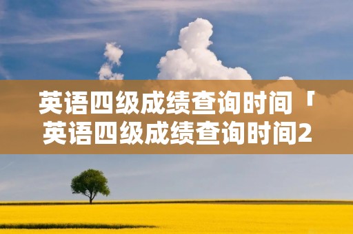 英语四级成绩查询时间「英语四级成绩查询时间2022年」 英语四级成绩查询时间「英语四级成绩查询时间2022年」