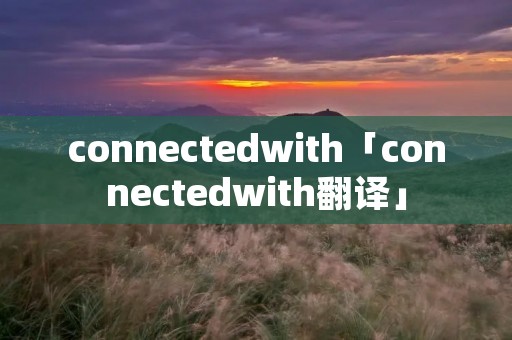 connectedwith「connectedwith翻译」 connectedwith「connectedwith翻译」