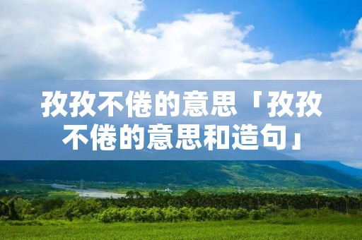 孜孜不倦的意思「孜孜不倦的意思和造句」