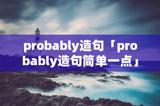 probably造句「probably造句简单一点」