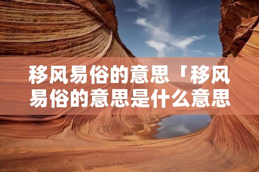移风易俗的意思「移风易俗的意思是什么意思」 移风易俗的意思「移风易俗的意思是什么意思」